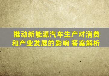 推动新能源汽车生产对消费和产业发展的影响 答案解析